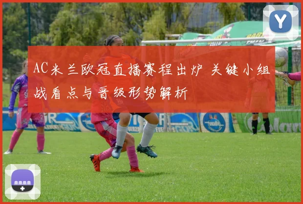 AC米兰欧冠直播赛程出炉 关键小组战看点与晋级形势解析