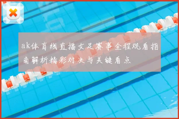 ak体育线直播女足赛事全程观看指南解析精彩对决与关键看点