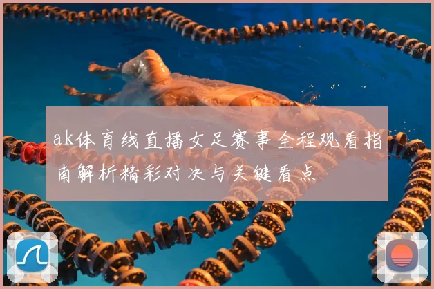 ak体育线直播女足赛事全程观看指南解析精彩对决与关键看点