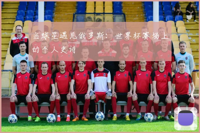 当球星遇见俄罗斯：世界杯赛场上的个人史诗