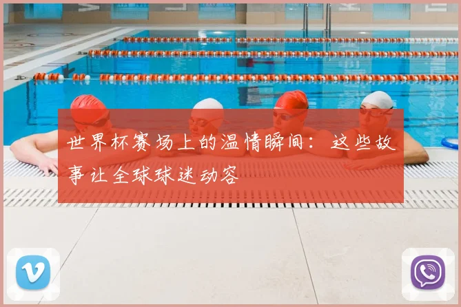 世界杯赛场上的温情瞬间：这些故事让全球球迷动容