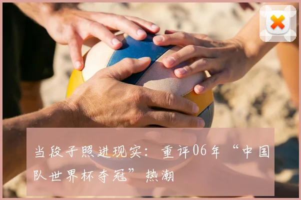 当段子照进现实:重评06年“中国队世界杯夺冠”热潮