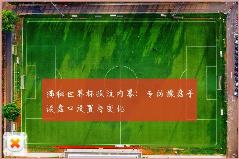 揭秘世界杯投注内幕：专访操盘手谈盘口设置与变化