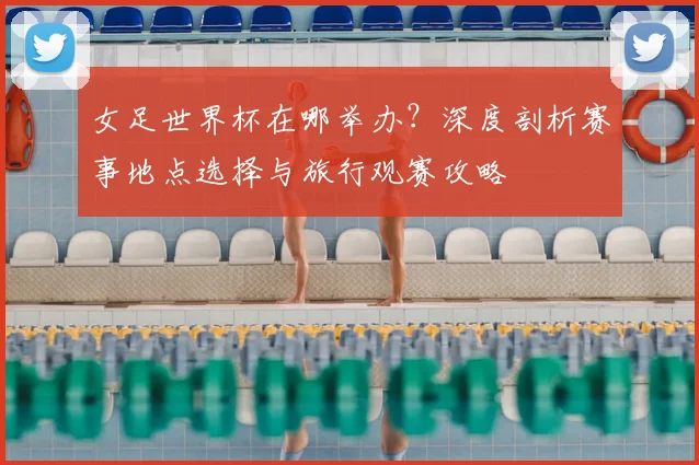 女足世界杯在哪举办?深度剖析赛事地点选择与旅行观赛攻略