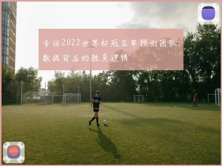 专访2022世界杯冠亚军预测团队：数据背后的胜负逻辑