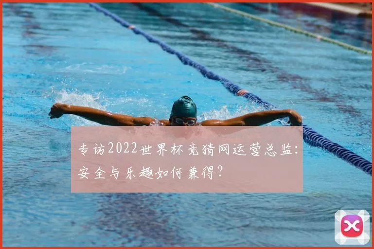 专访2022世界杯竞猜网运营总监：安全与乐趣如何兼得？