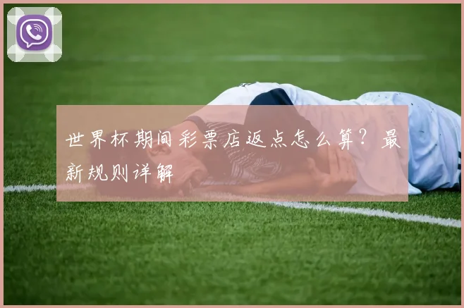 世界杯期间彩票店返点怎么算？最新规则详解
