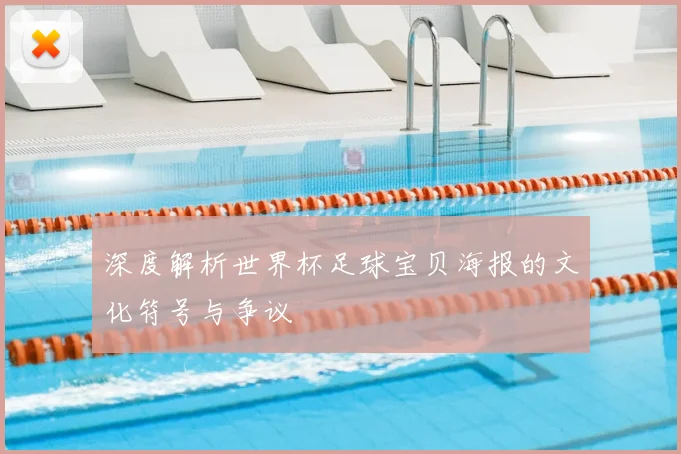 深度解析世界杯足球宝贝海报的文化符号与争议
