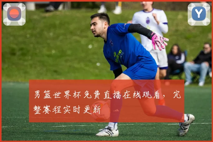 男篮世界杯免费直播在线观看，完整赛程实时更新