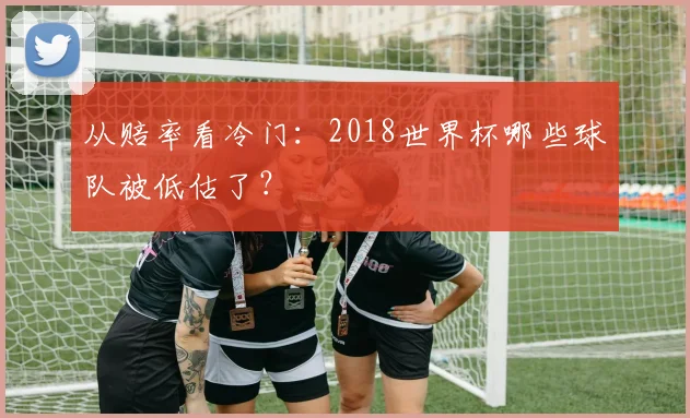 从赔率看冷门：2018世界杯哪些球队被低估了？
