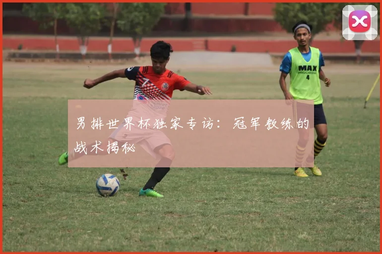 男排世界杯独家专访：冠军教练的战术揭秘