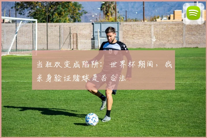 当狂欢变成陷阱：世界杯期间，我亲身验证赌球是否合法