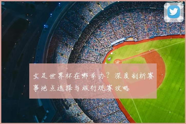女足世界杯在哪举办?深度剖析赛事地点选择与旅行观赛攻略