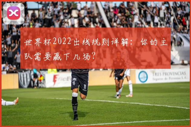世界杯2022出线规则详解:你的主队需要赢下几场?