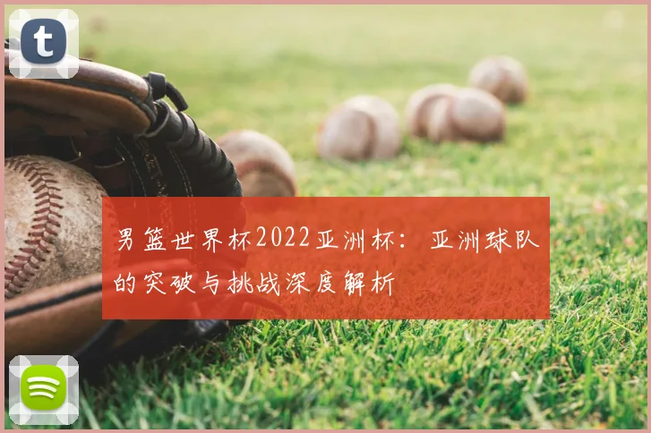 男篮世界杯2022亚洲杯：亚洲球队的突破与挑战深度解析