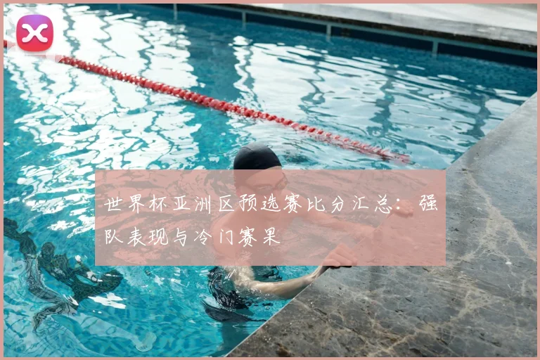 世界杯亚洲区预选赛比分汇总:强队表现与冷门赛果