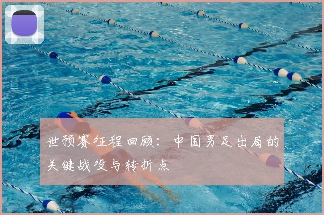 世预赛征程回顾:中国男足出局的关键战役与转折点