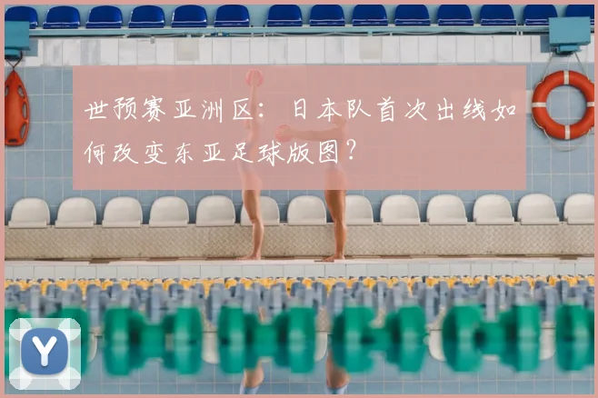 世预赛亚洲区:日本队首次出线如何改变东亚足球版图?