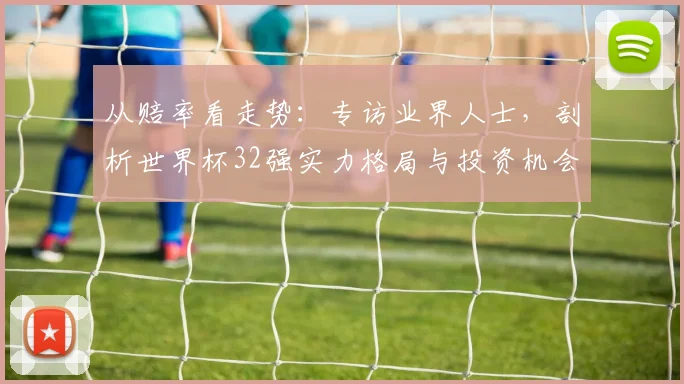 从赔率看走势:专访业界人士,剖析世界杯32强实力格局与投资机会