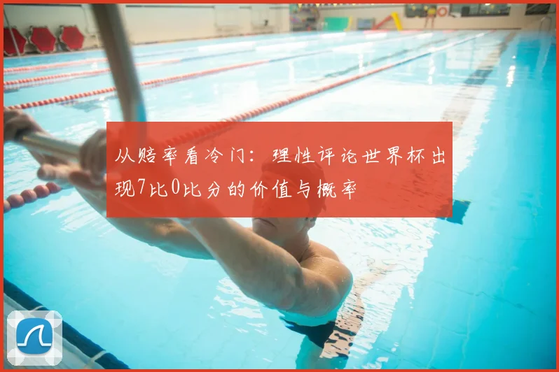 从赔率看冷门:理性评论世界杯出现7比0比分的价值与概率