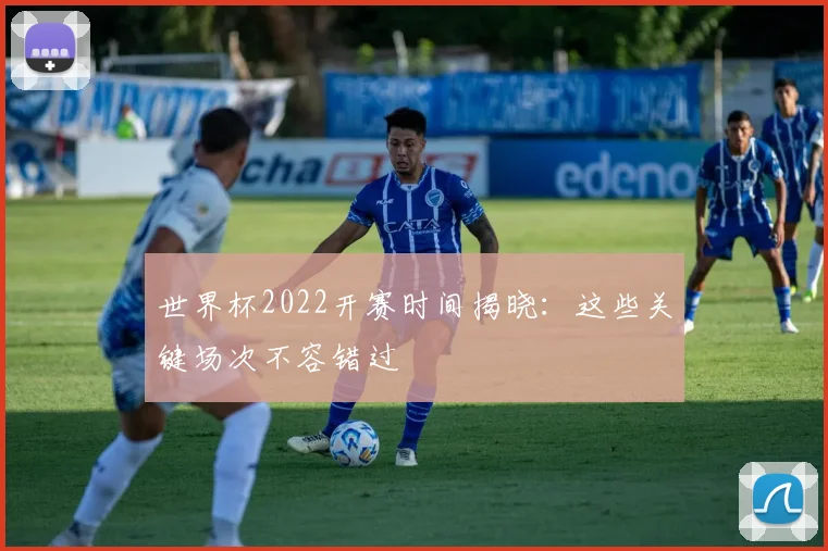 世界杯2022开赛时间揭晓:这些关键场次不容错过