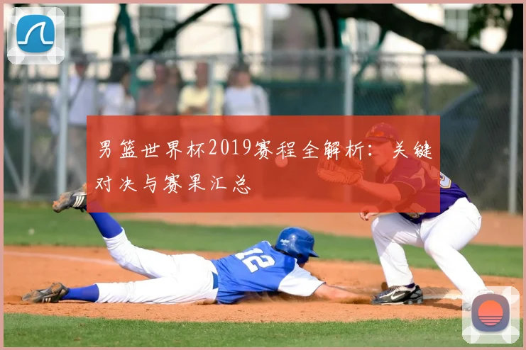 男篮世界杯2019赛程全解析：关键对决与赛果汇总