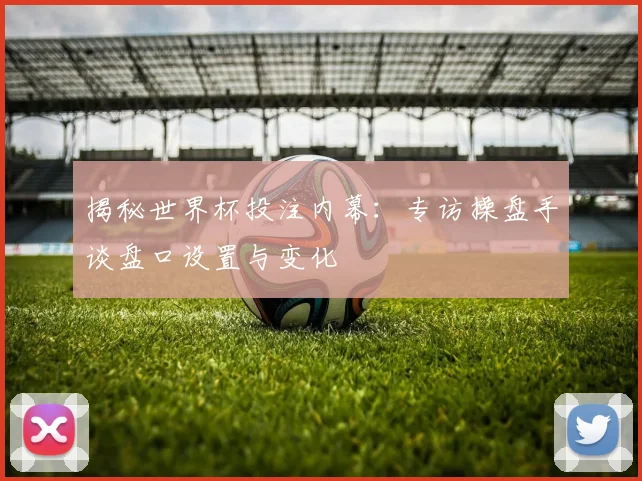 揭秘世界杯投注内幕：专访操盘手谈盘口设置与变化