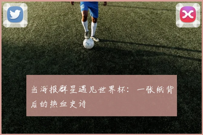 当海报群星遇见世界杯:一张纸背后的热血史诗